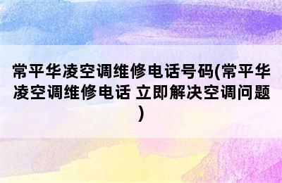 常平华凌空调维修电话号码(常平华凌空调维修电话 立即解决空调问题)